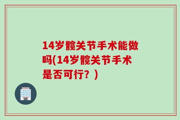 14岁髋关节手术能做吗(14岁髋关节手术是否可行？)