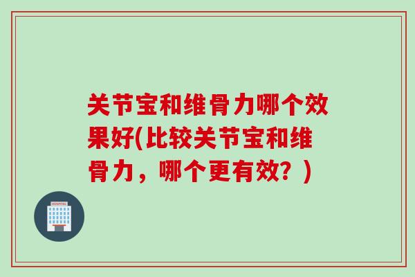 关节宝和维骨力哪个效果好(比较关节宝和维骨力，哪个更有效？)
