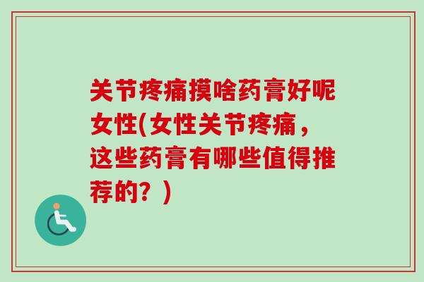 关节摸啥药膏好呢女性(女性关节,这些药膏有哪些值得推荐的?) 关节摸啥药膏好呢女性(女性关节,这些药膏有哪些值得推荐的?)