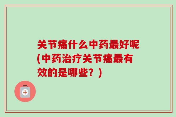 关节痛什么中药最好呢(中药治疗关节痛最有效的是哪些？)