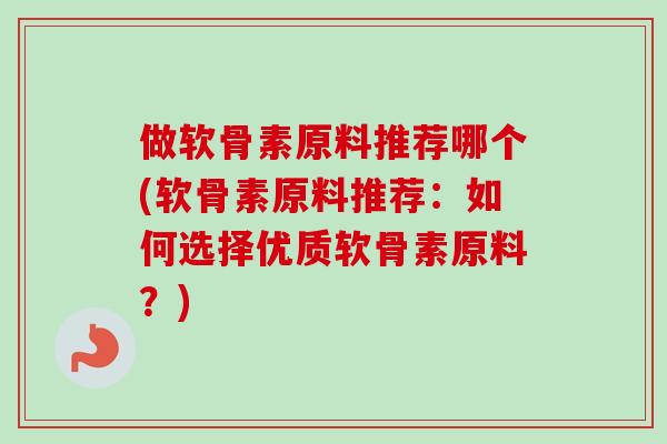 做软骨素原料推荐哪个(软骨素原料推荐：如何选择优质软骨素原料？)