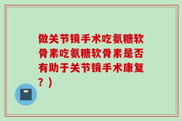做关节镜手术吃氨糖软骨素吃氨糖软骨素是否有助于关节镜手术康复？)