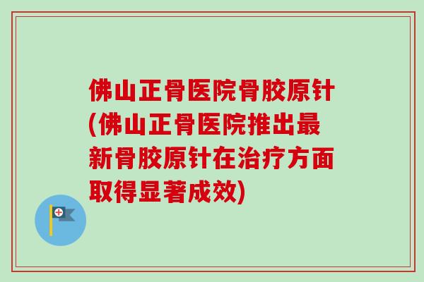 佛山正骨医院骨胶原针(佛山正骨医院推出最新骨胶原针在治疗方面取得显著成效)