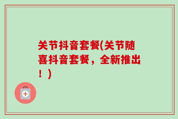 关节抖音套餐(关节随喜抖音套餐，全新推出！)