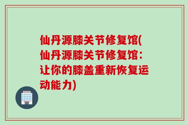 仙丹源膝关节修复馆(仙丹源膝关节修复馆：让你的膝盖重新恢复运动能力)