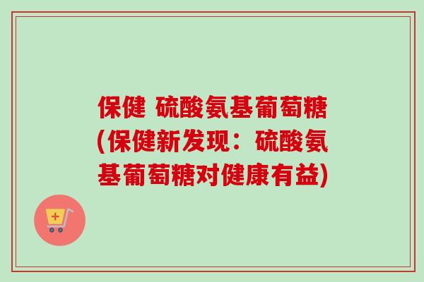 保健 硫酸氨基葡萄糖(保健新发现：硫酸氨基葡萄糖对健康有益)