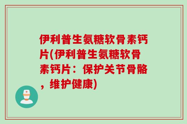 伊利普生氨糖软骨素钙片(伊利普生氨糖软骨素钙片：保护关节骨骼，维护健康)