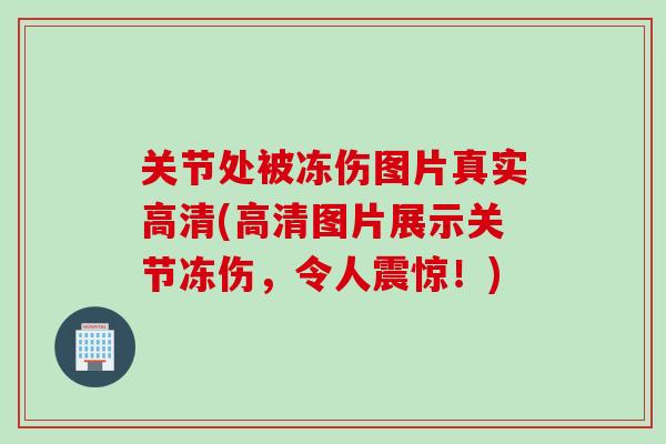 关节处被冻伤图片真实高清(高清图片展示关节冻伤，令人震惊！)