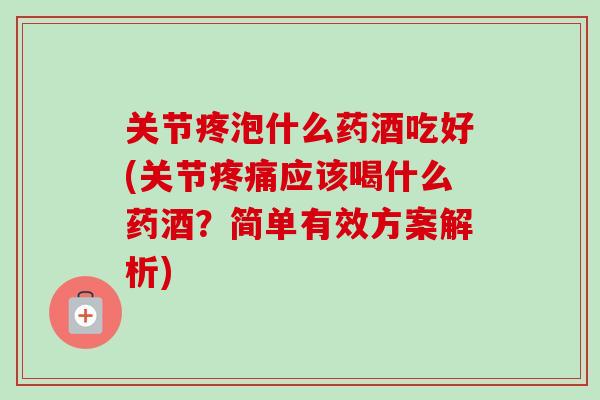 关节疼泡什么药酒吃好(关节疼痛应该喝什么药酒？简单有效方案解析)