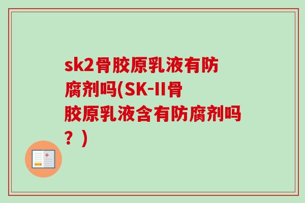 sk2骨胶原乳液有防腐剂吗(SK-II骨胶原乳液含有防腐剂吗？)