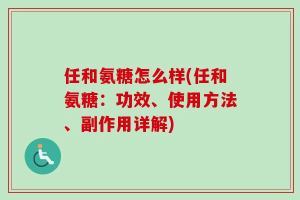 任和氨糖怎么样(任和氨糖：功效、使用方法、副作用详解)