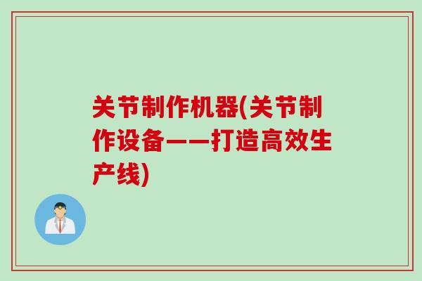 关节制作机器(关节制作设备——打造高效生产线)