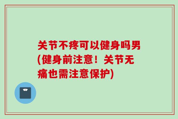 关节不疼可以健身吗男(健身前注意！关节无痛也需注意保护)