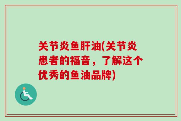 关节炎鱼肝油(关节炎患者的福音，了解这个优秀的鱼油品牌)