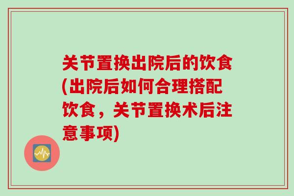 关节置换出院后的饮食(出院后如何合理搭配饮食，关节置换术后注意事项)