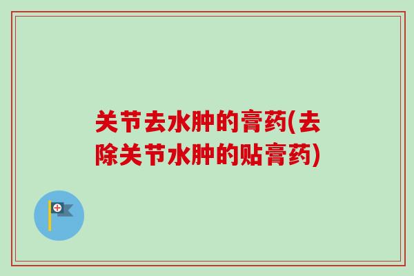 关节去水肿的膏药(去除关节水肿的贴膏药)