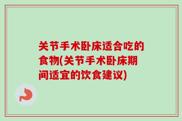 关节手术卧床适合吃的食物(关节手术卧床期间适宜的饮食建议)