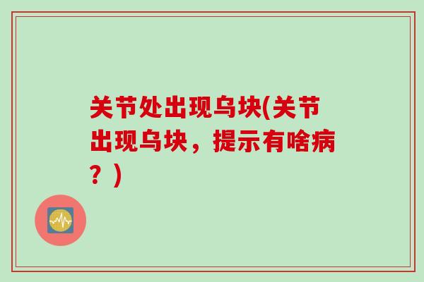 关节处出现乌块(关节出现乌块，提示有啥病？)