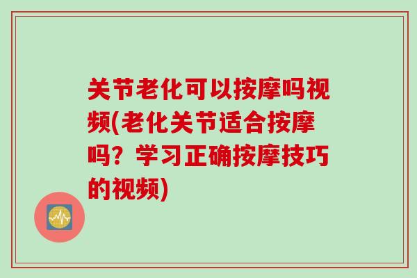 关节老化可以按摩吗视频(老化关节适合按摩吗？学习正确按摩技巧的视频)