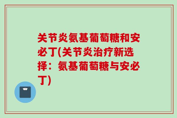 关节炎氨基葡萄糖和安必丁(关节炎治疗新选择：氨基葡萄糖与安必丁)