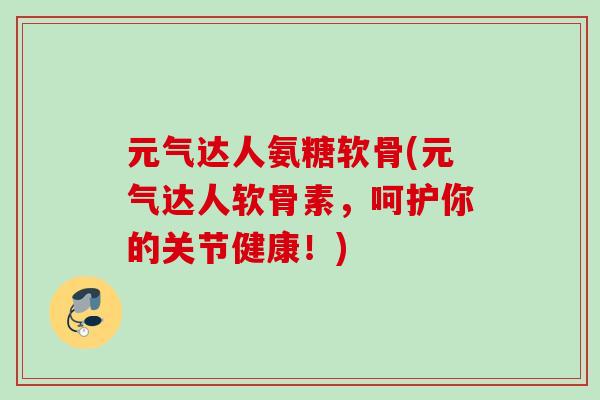 元气达人氨糖软骨(元气达人软骨素，呵护你的关节健康！)