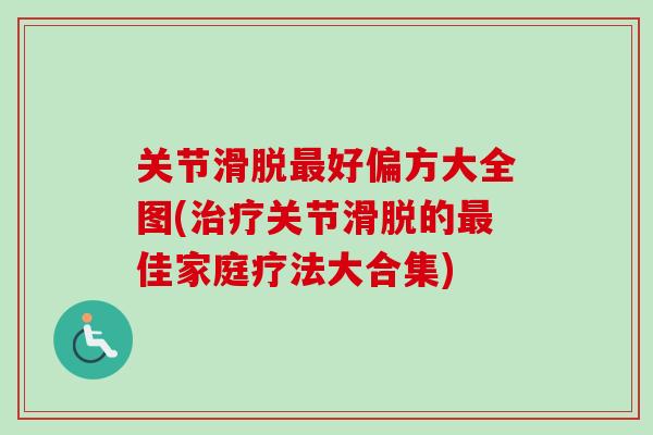 关节滑脱最好偏方大全图(治疗关节滑脱的最佳家庭疗法大合集)