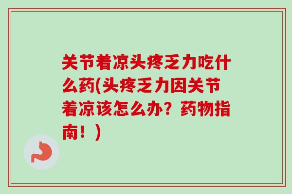 关节着凉头疼乏力吃什么药(头疼乏力因关节着凉该怎么办？药物指南！)