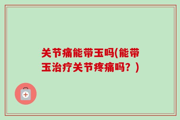 关节痛能带玉吗(能带玉治疗关节疼痛吗？)