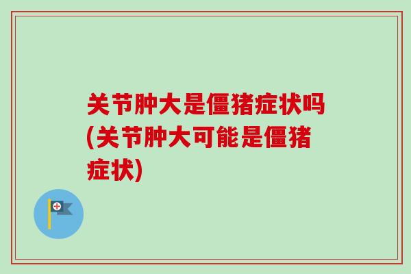 关节肿大是僵猪症状吗(关节肿大可能是僵猪症状)