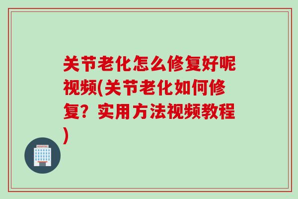 关节老化怎么修复好呢视频(关节老化如何修复？实用方法视频教程)