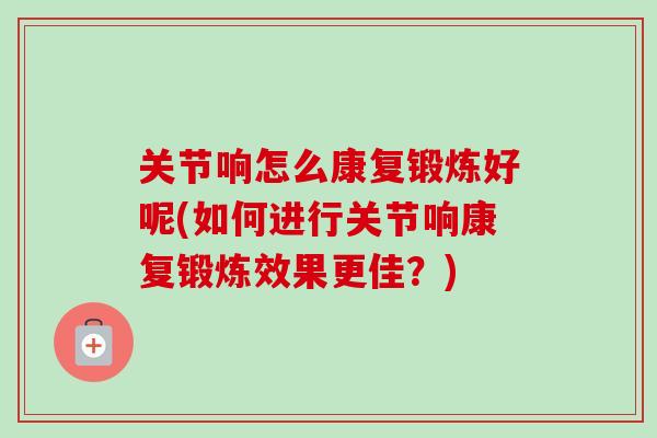 关节响怎么康复锻炼好呢(如何进行关节响康复锻炼效果更佳？)