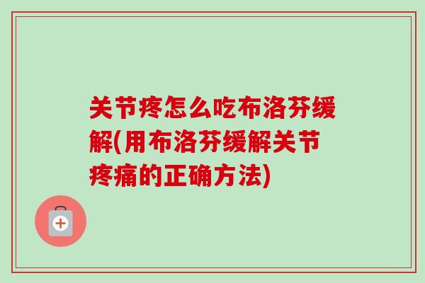 关节疼怎么吃布洛芬缓解(用布洛芬缓解关节疼痛的正确方法)