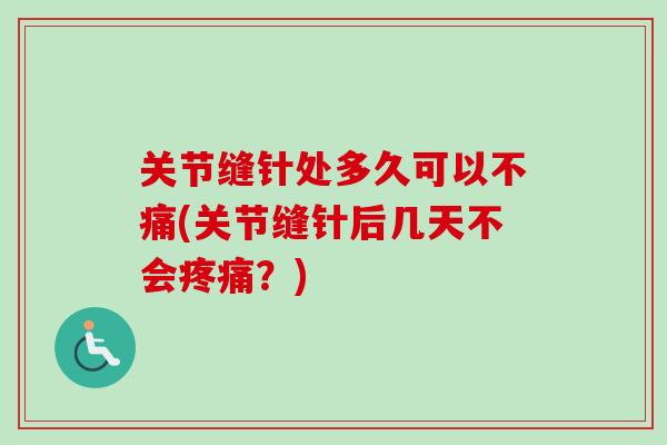 关节缝针处多久可以不痛(关节缝针后几天不会疼痛？)