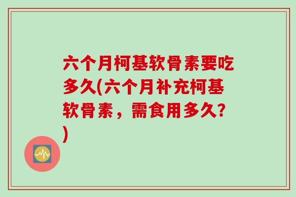 六个月柯基软骨素要吃多久(六个月补充柯基软骨素，需食用多久？)