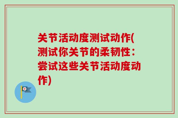 关节活动度测试动作(测试你关节的柔韧性：尝试这些关节活动度动作)