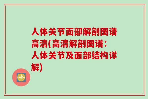人体关节面部解剖图谱高清(高清解剖图谱：人体关节及面部结构详解)