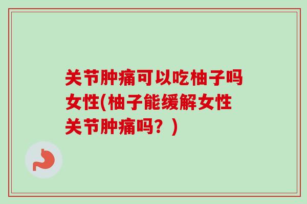 关节肿痛可以吃柚子吗女性(柚子能缓解女性关节肿痛吗？)