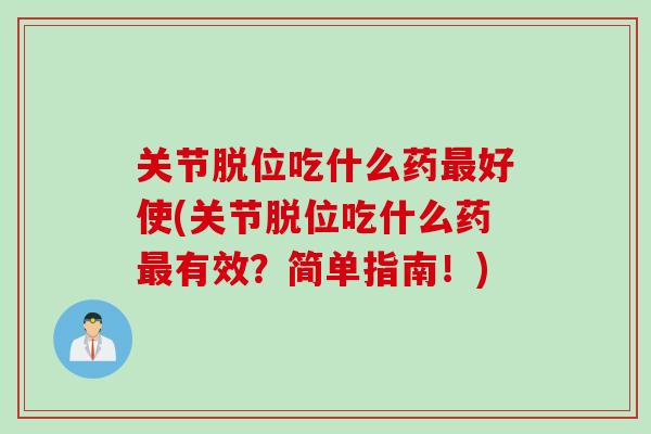 关节脱位吃什么药最好使(关节脱位吃什么药最有效？简单指南！)