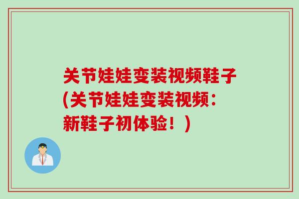 关节娃娃变装视频鞋子(关节娃娃变装视频：新鞋子初体验！)