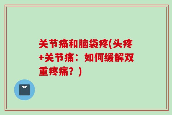 关节痛和脑袋疼(头疼+关节痛：如何缓解双重疼痛？)