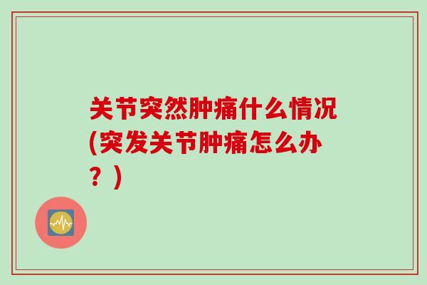 关节突然肿痛什么情况(突发关节肿痛怎么办？)