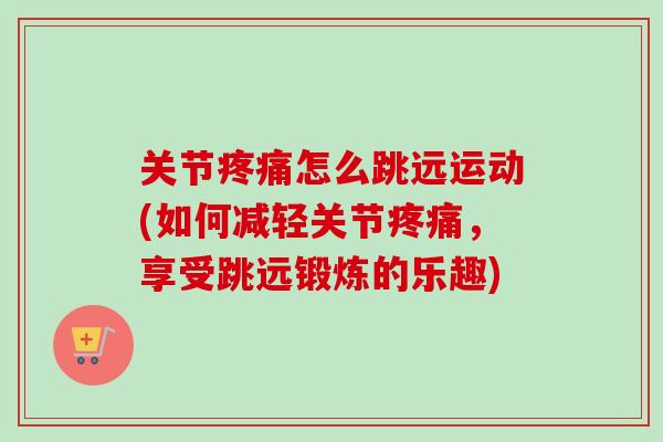 关节疼痛怎么跳远运动(如何减轻关节疼痛，享受跳远锻炼的乐趣)