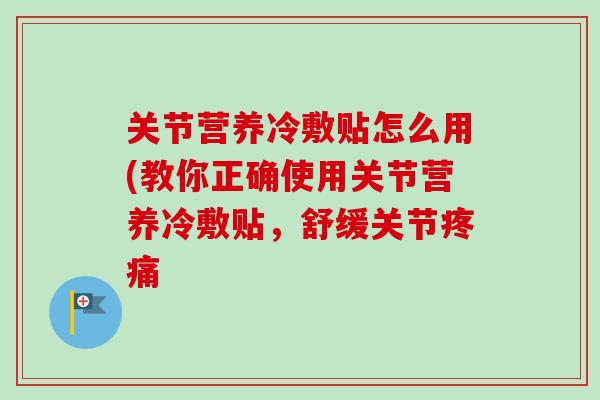 关节营养冷敷贴怎么用(教你正确使用关节营养冷敷贴，舒缓关节疼痛
