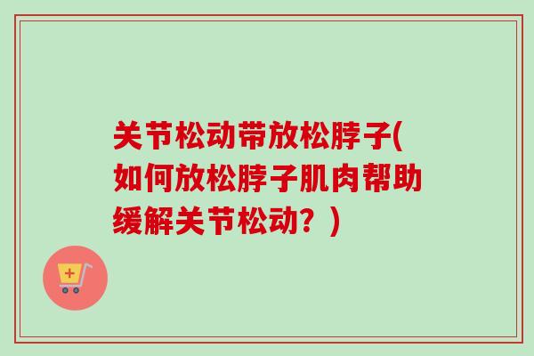 关节松动带放松脖子(如何放松脖子肌肉帮助缓解关节松动？)
