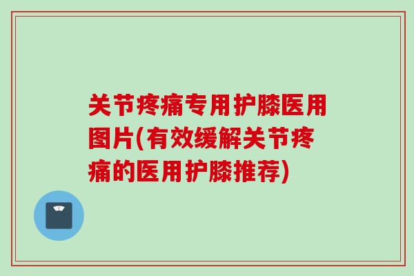关节疼痛专用护膝医用图片(有效缓解关节疼痛的医用护膝推荐)