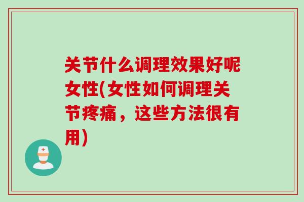 关节什么调理效果好呢女性(女性如何调理关节疼痛，这些方法很有用)