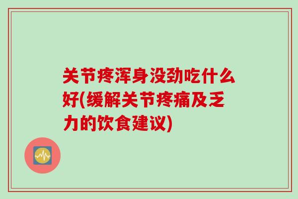 关节疼浑身没劲吃什么好(缓解关节疼痛及乏力的饮食建议)