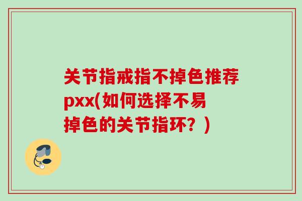 关节指戒指不掉色推荐pxx(如何选择不易掉色的关节指环？)