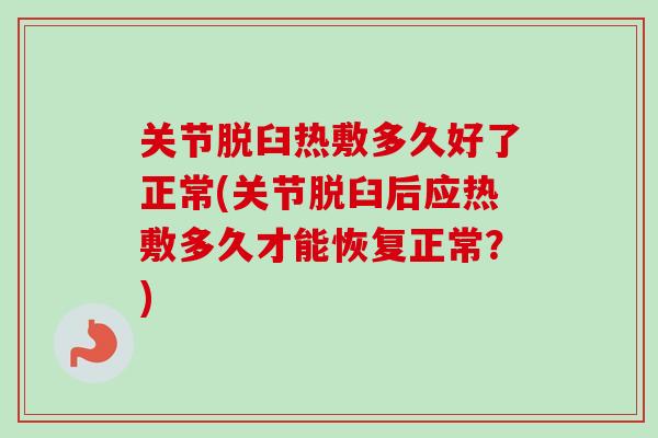 关节脱臼热敷多久好了正常(关节脱臼后应热敷多久才能恢复正常？)