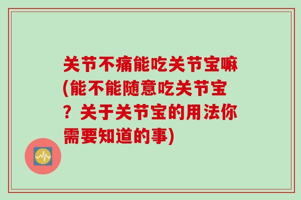 关节不痛能吃关节宝嘛(能不能随意吃关节宝？关于关节宝的用法你需要知道的事)